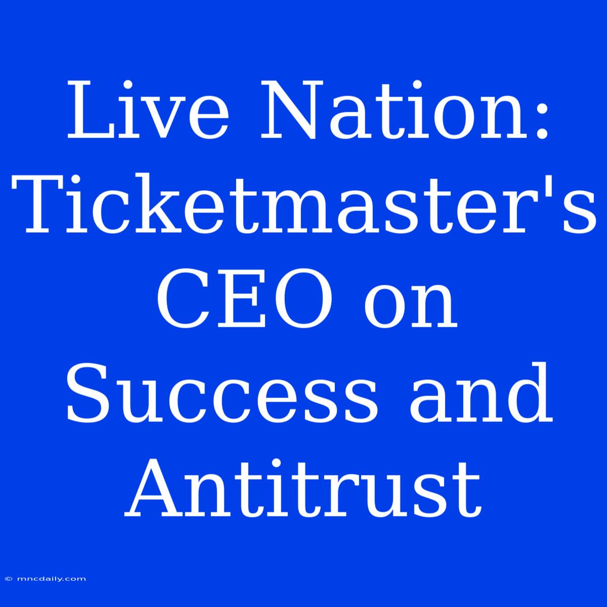 Live Nation: Ticketmaster's CEO On Success And Antitrust 