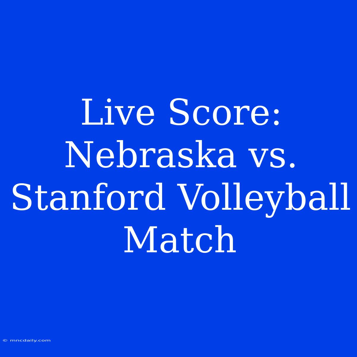 Live Score: Nebraska Vs. Stanford Volleyball Match