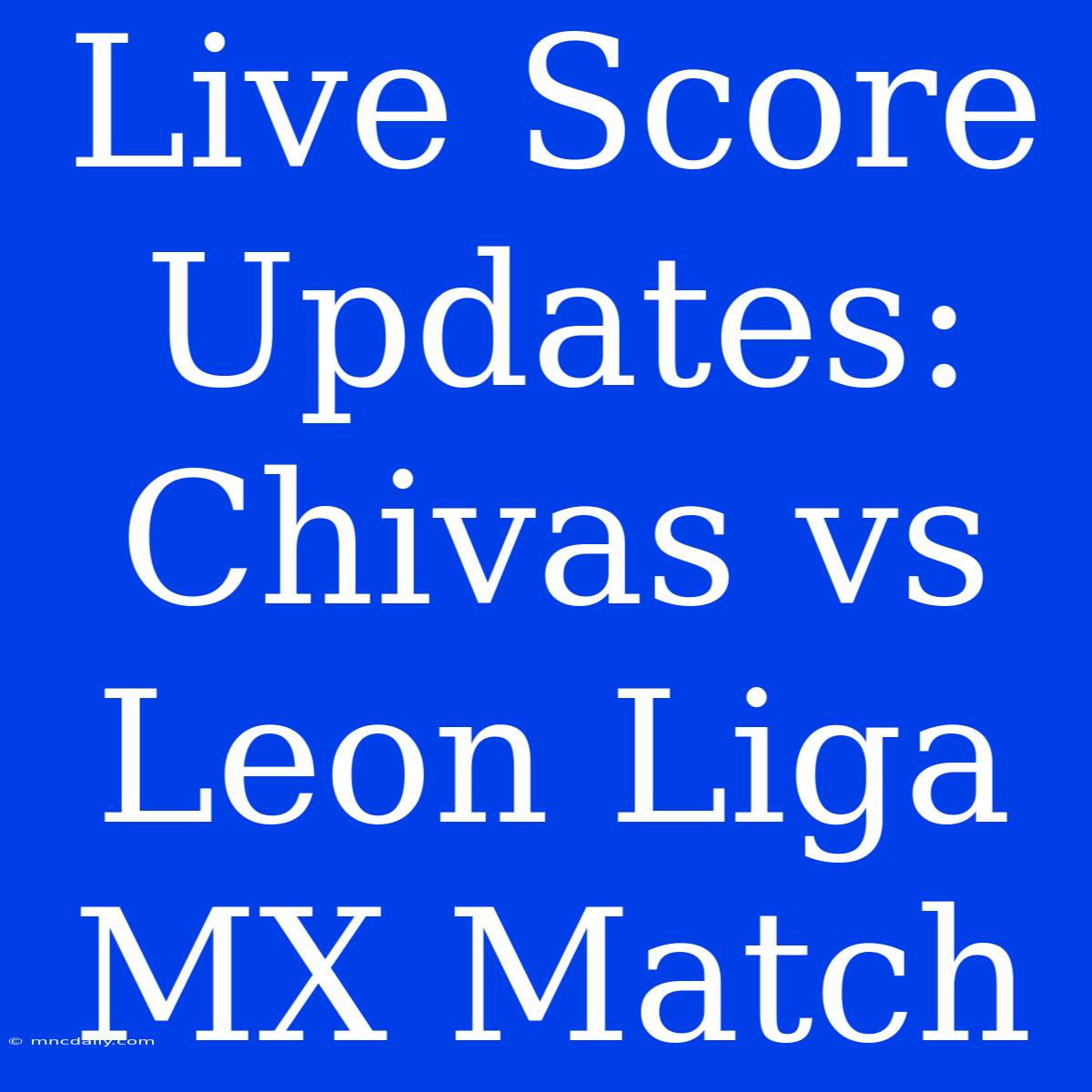 Live Score Updates: Chivas Vs Leon Liga MX Match