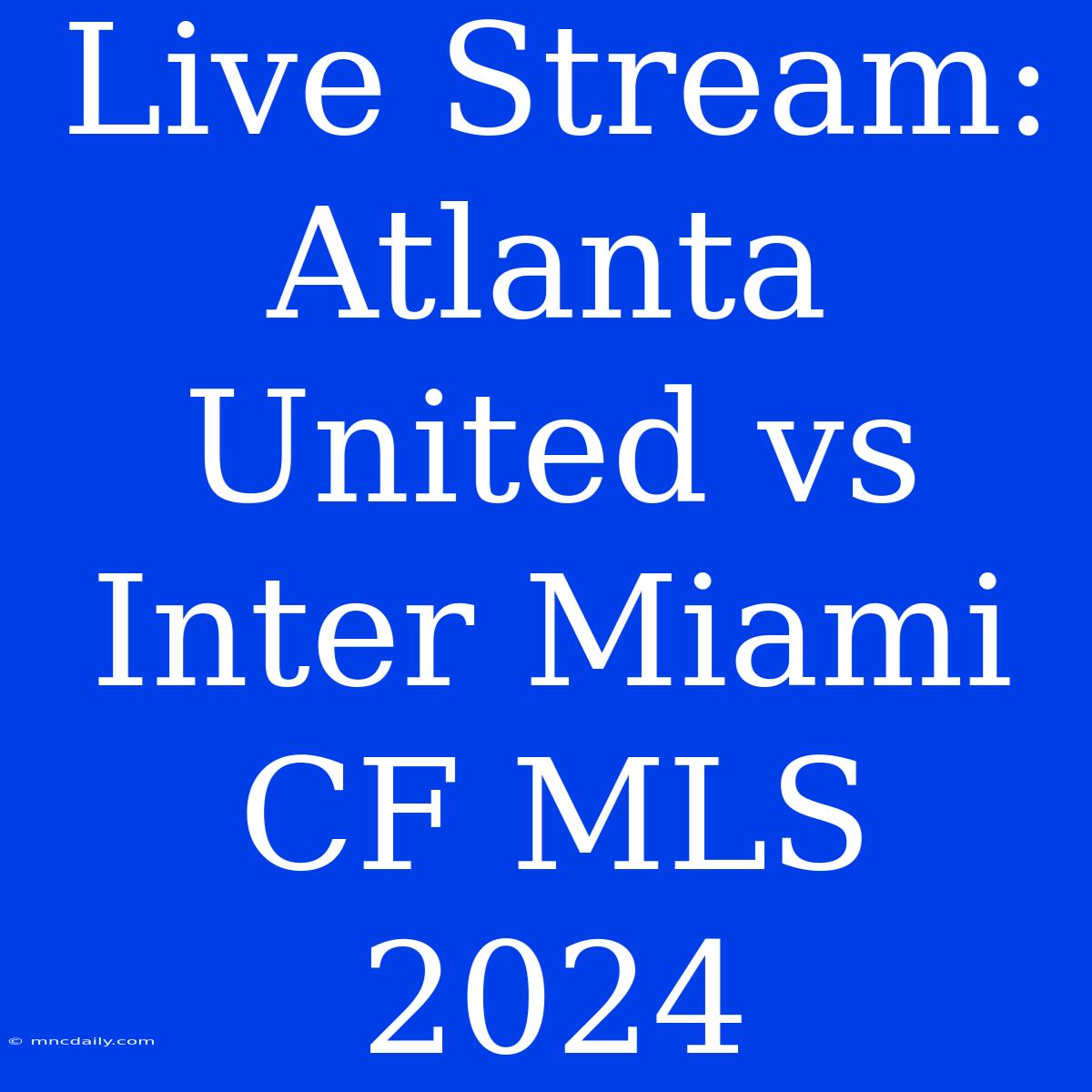 Live Stream: Atlanta United Vs Inter Miami CF MLS 2024