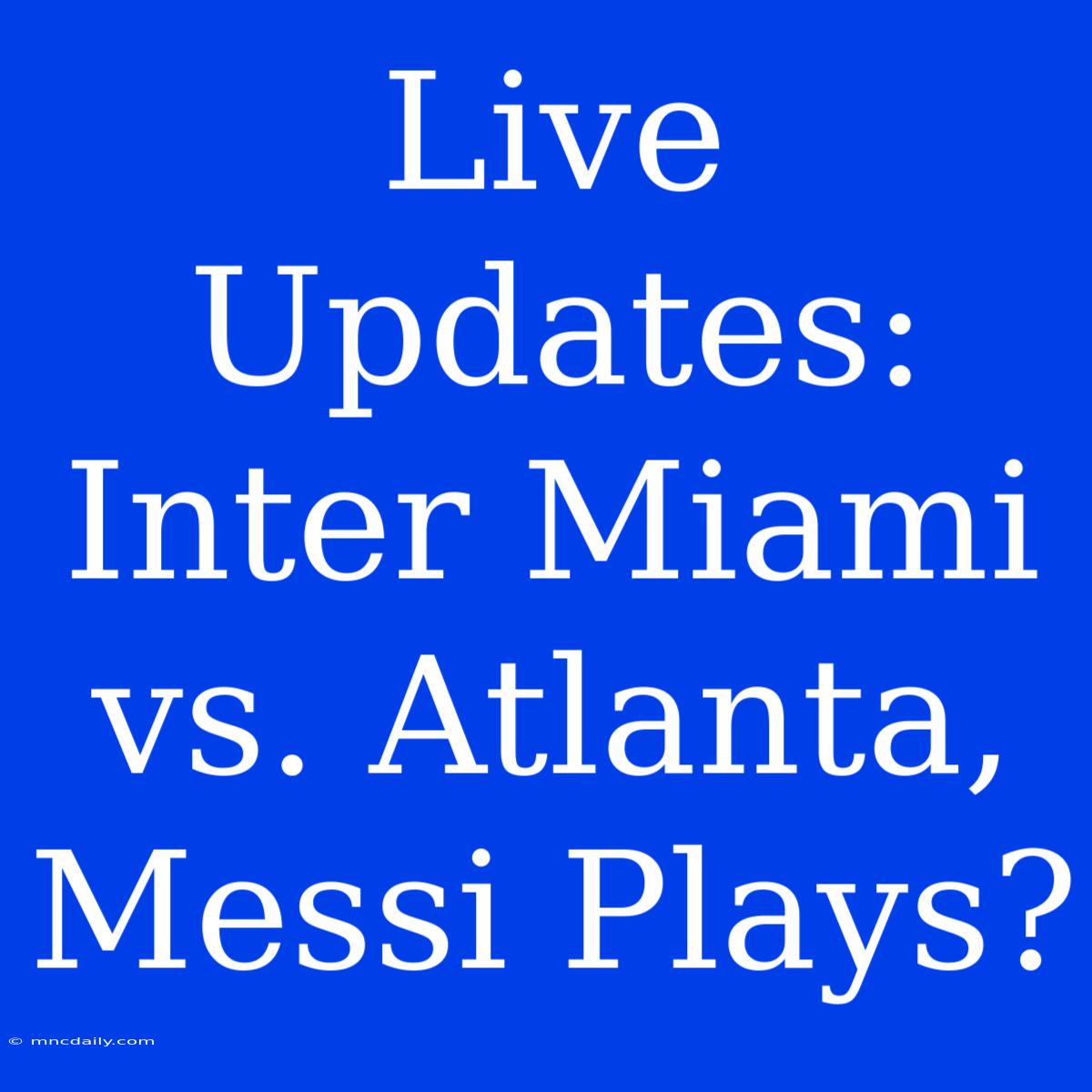 Live Updates: Inter Miami Vs. Atlanta, Messi Plays?