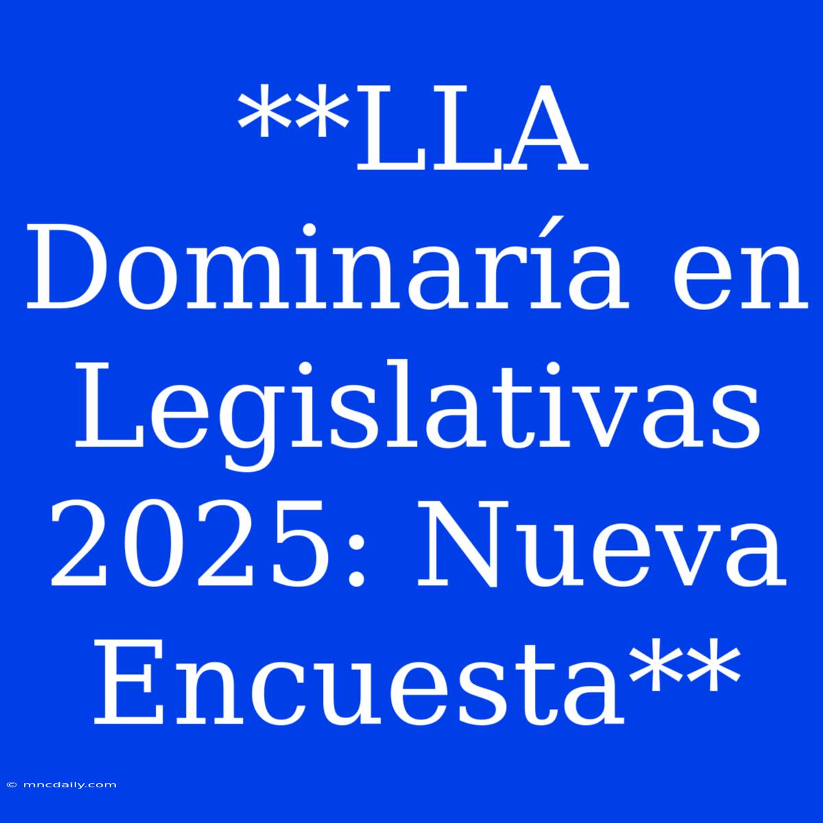 **LLA Dominaría En Legislativas 2025: Nueva Encuesta**