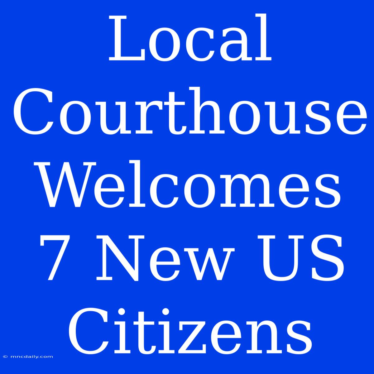 Local Courthouse Welcomes 7 New US Citizens