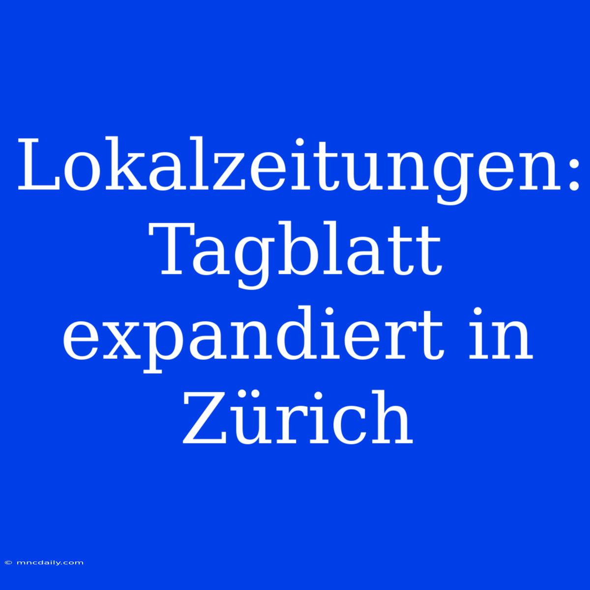 Lokalzeitungen: Tagblatt Expandiert In Zürich