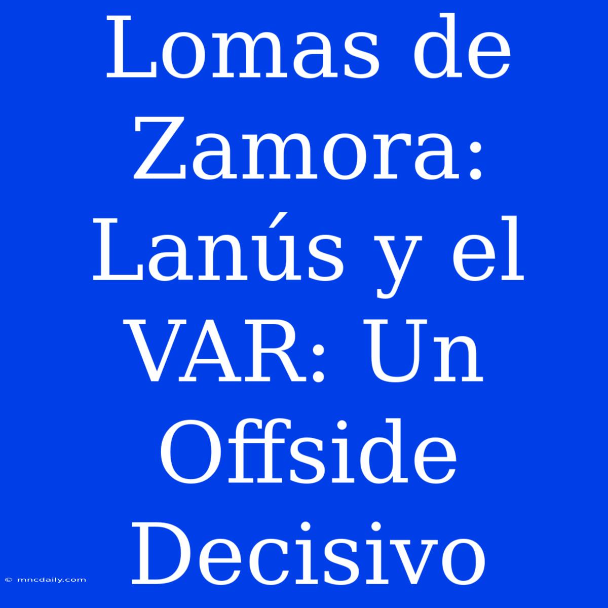 Lomas De Zamora: Lanús Y El VAR: Un Offside Decisivo