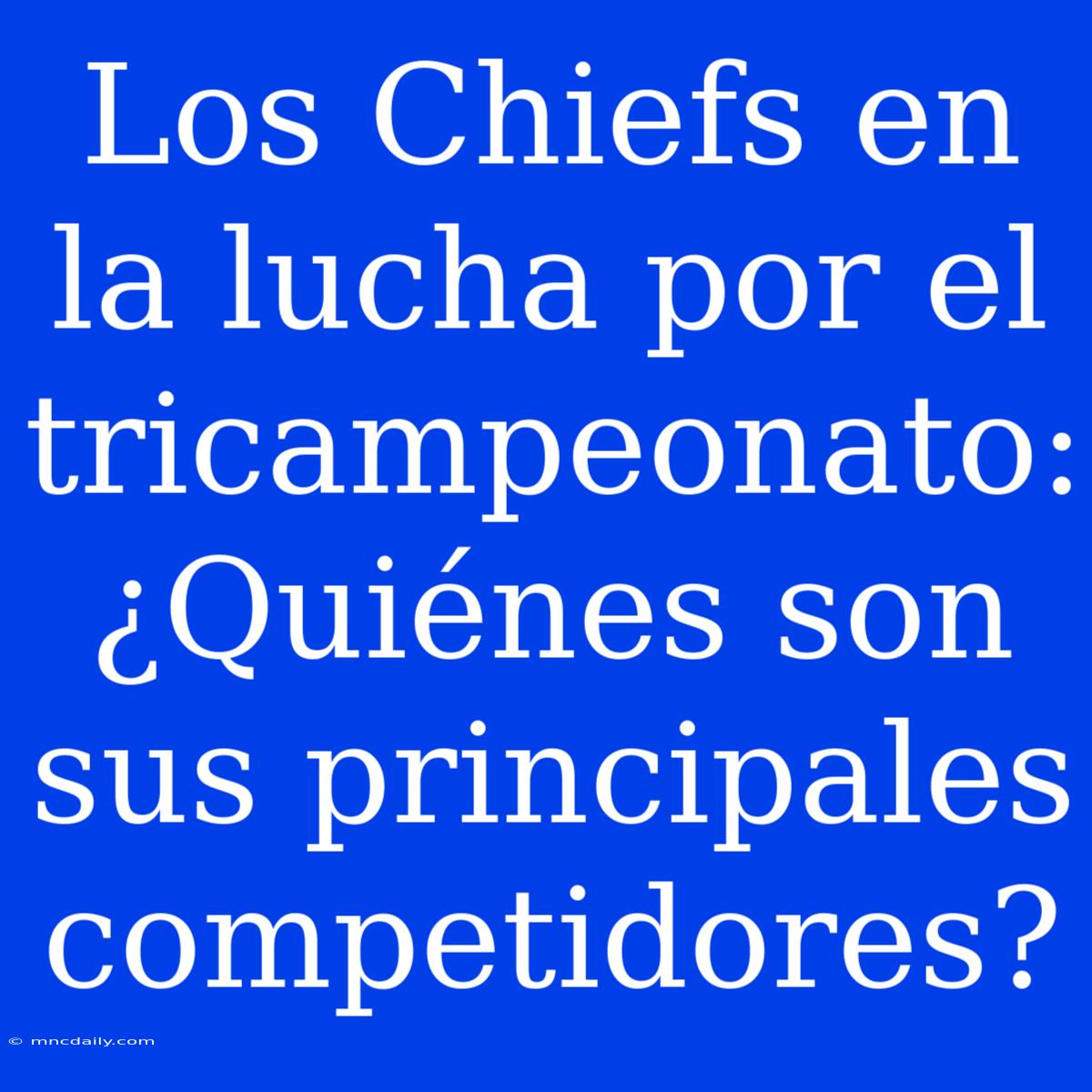 Los Chiefs En La Lucha Por El Tricampeonato: ¿Quiénes Son Sus Principales Competidores?