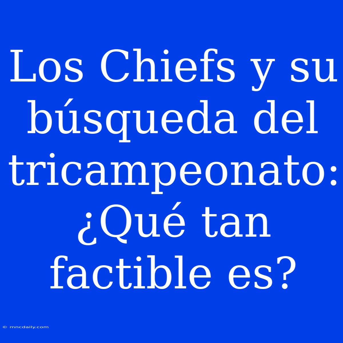 Los Chiefs Y Su Búsqueda Del Tricampeonato: ¿Qué Tan Factible Es?