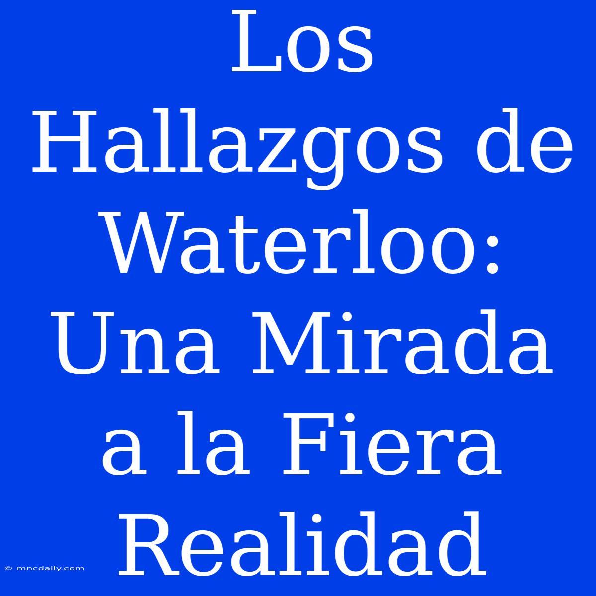 Los Hallazgos De Waterloo: Una Mirada A La Fiera Realidad