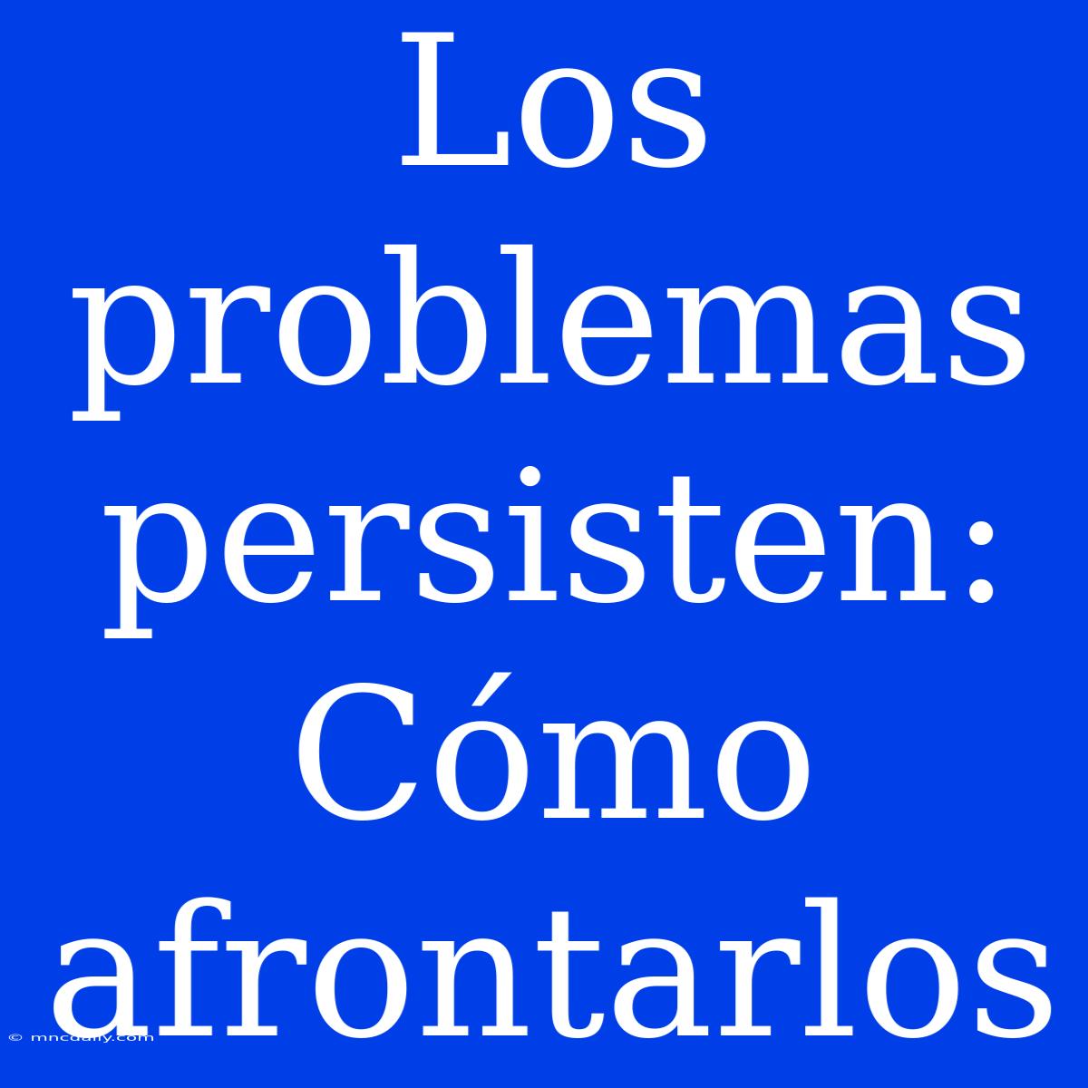 Los Problemas Persisten: Cómo Afrontarlos 