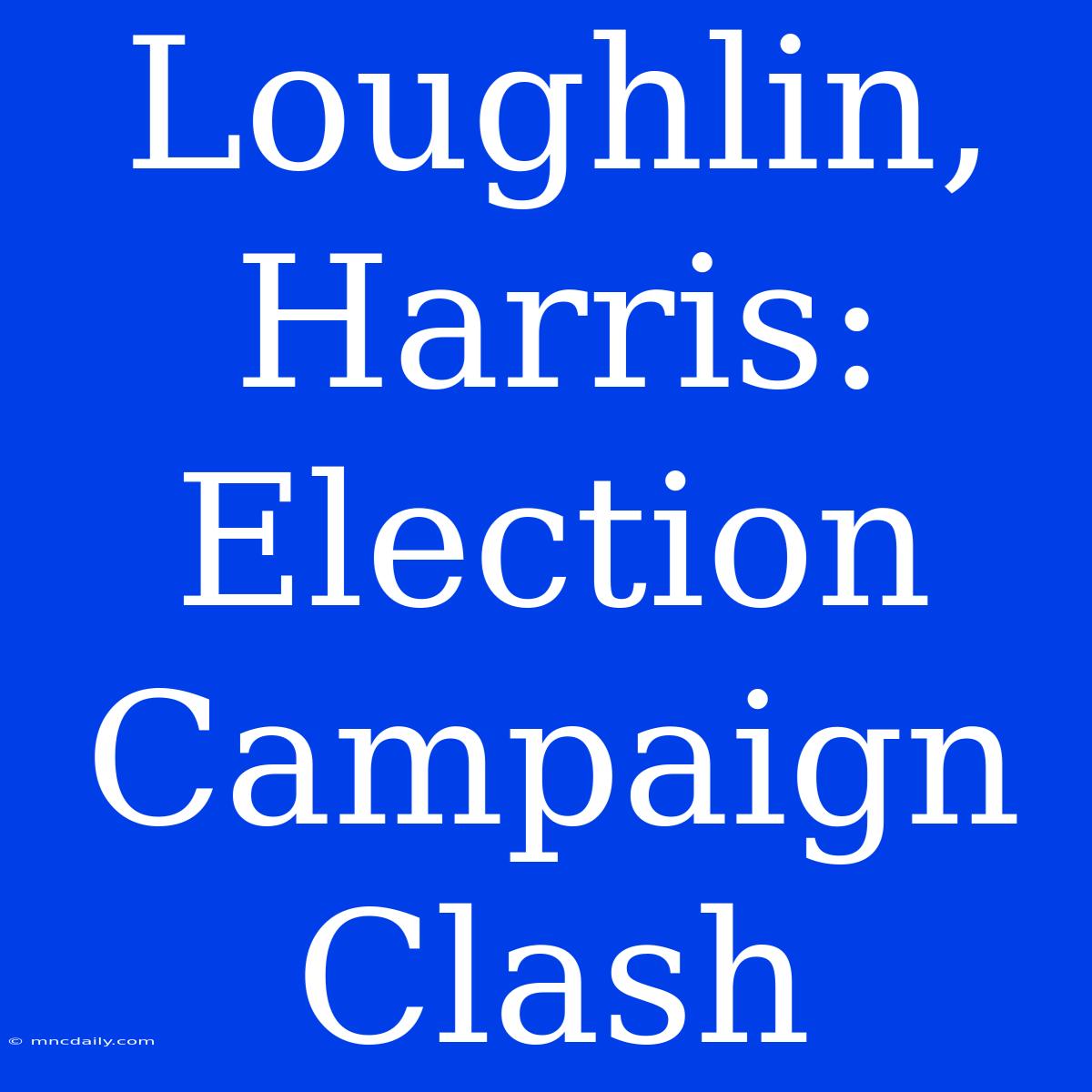 Loughlin, Harris:  Election Campaign Clash 