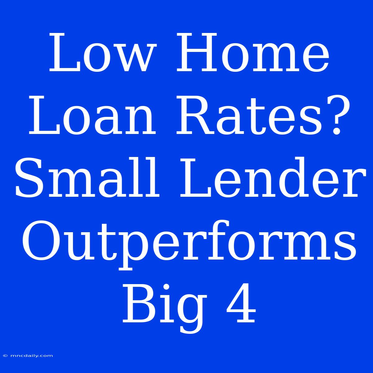 Low Home Loan Rates? Small Lender Outperforms Big 4