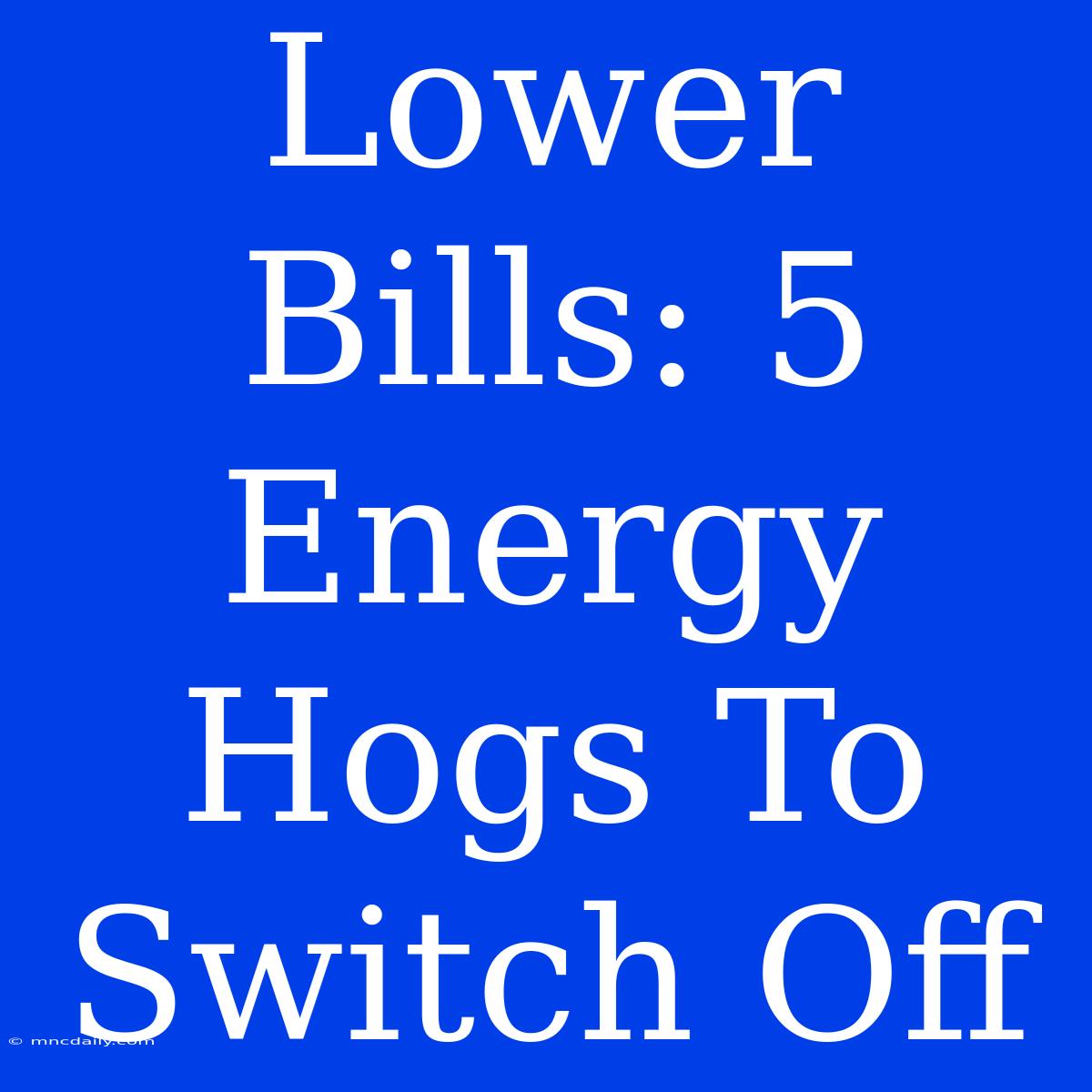 Lower Bills: 5 Energy Hogs To Switch Off 