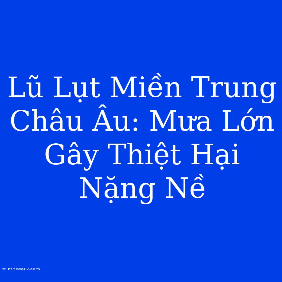 Lũ Lụt Miền Trung Châu Âu: Mưa Lớn Gây Thiệt Hại Nặng Nề