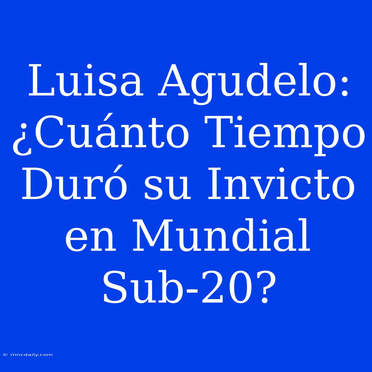 Luisa Agudelo: ¿Cuánto Tiempo Duró Su Invicto En Mundial Sub-20?