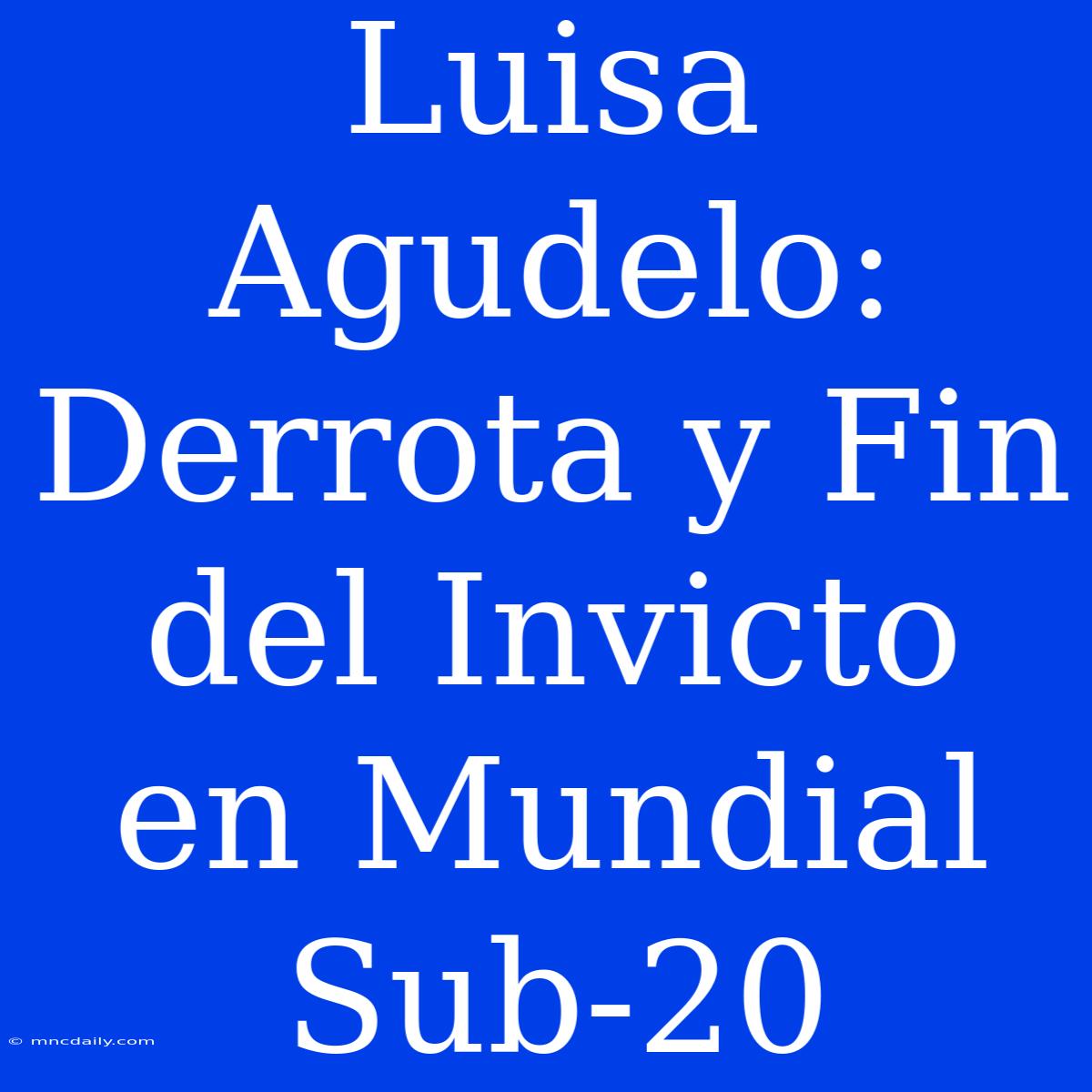 Luisa Agudelo: Derrota Y Fin Del Invicto En Mundial Sub-20