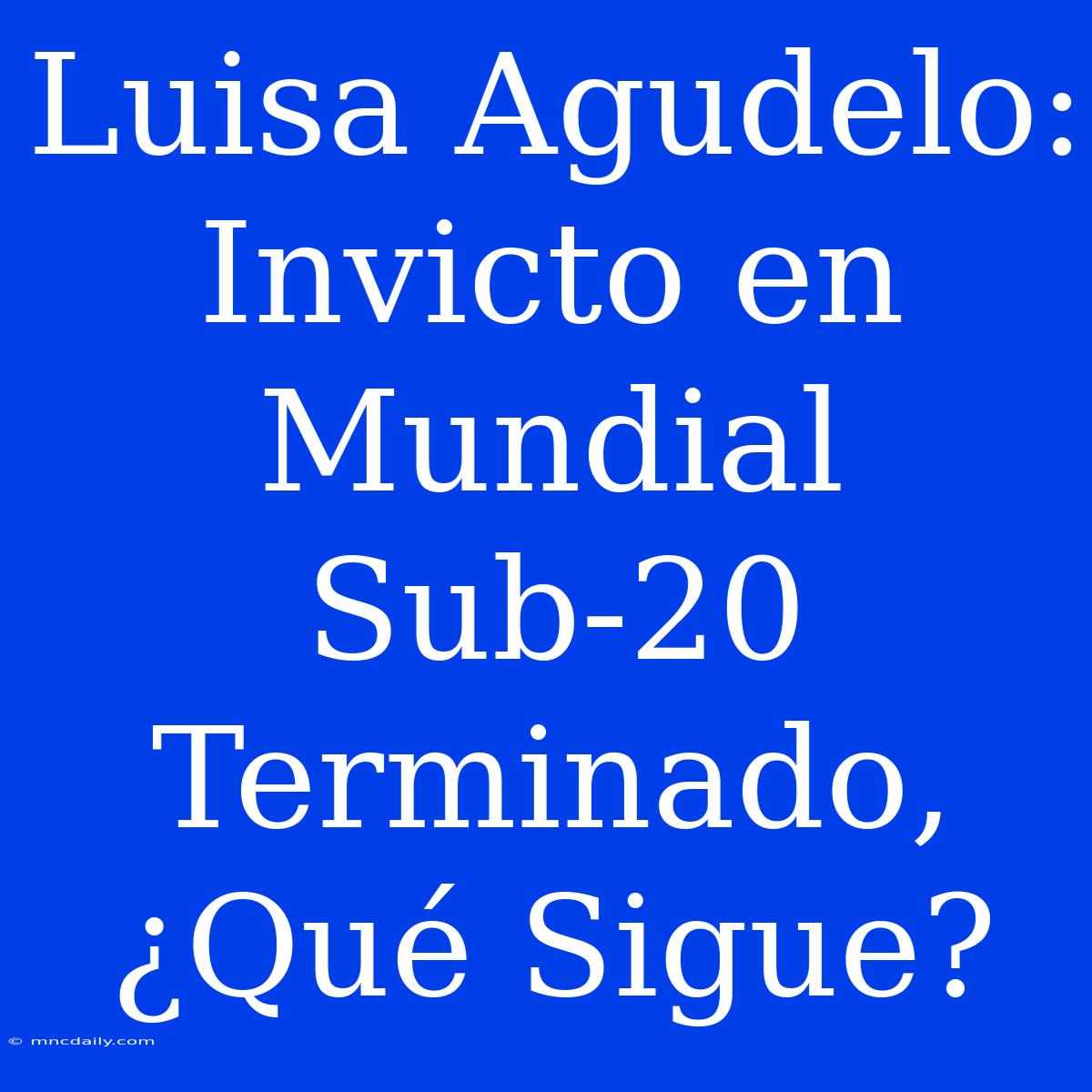 Luisa Agudelo: Invicto En Mundial Sub-20 Terminado, ¿Qué Sigue? 