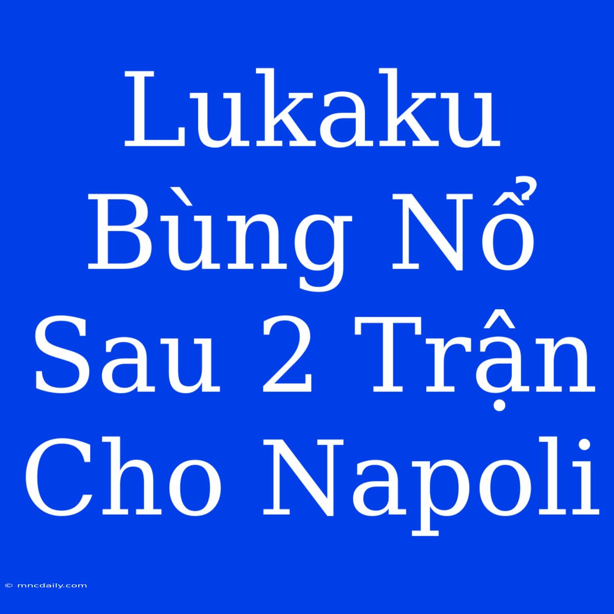 Lukaku Bùng Nổ Sau 2 Trận Cho Napoli