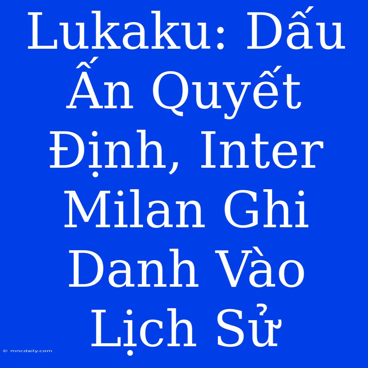 Lukaku: Dấu Ấn Quyết Định, Inter Milan Ghi Danh Vào Lịch Sử