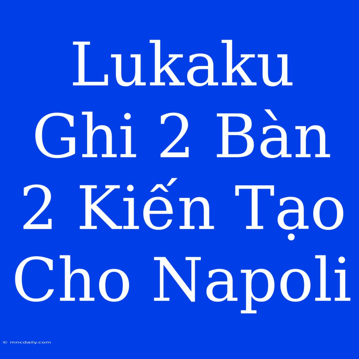 Lukaku Ghi 2 Bàn 2 Kiến Tạo Cho Napoli