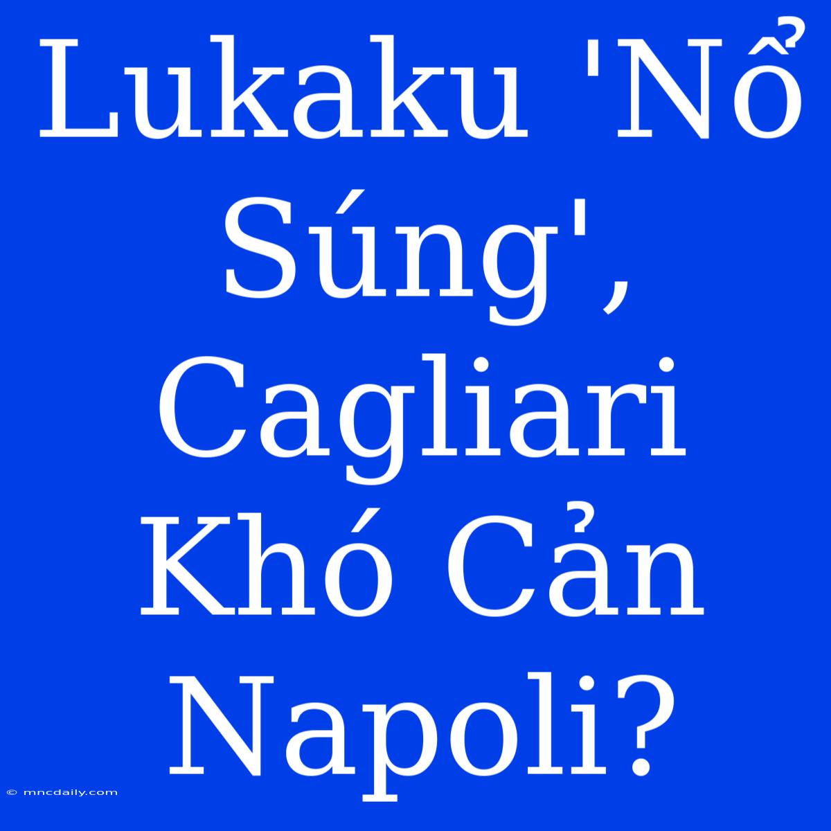 Lukaku 'Nổ Súng', Cagliari Khó Cản Napoli?