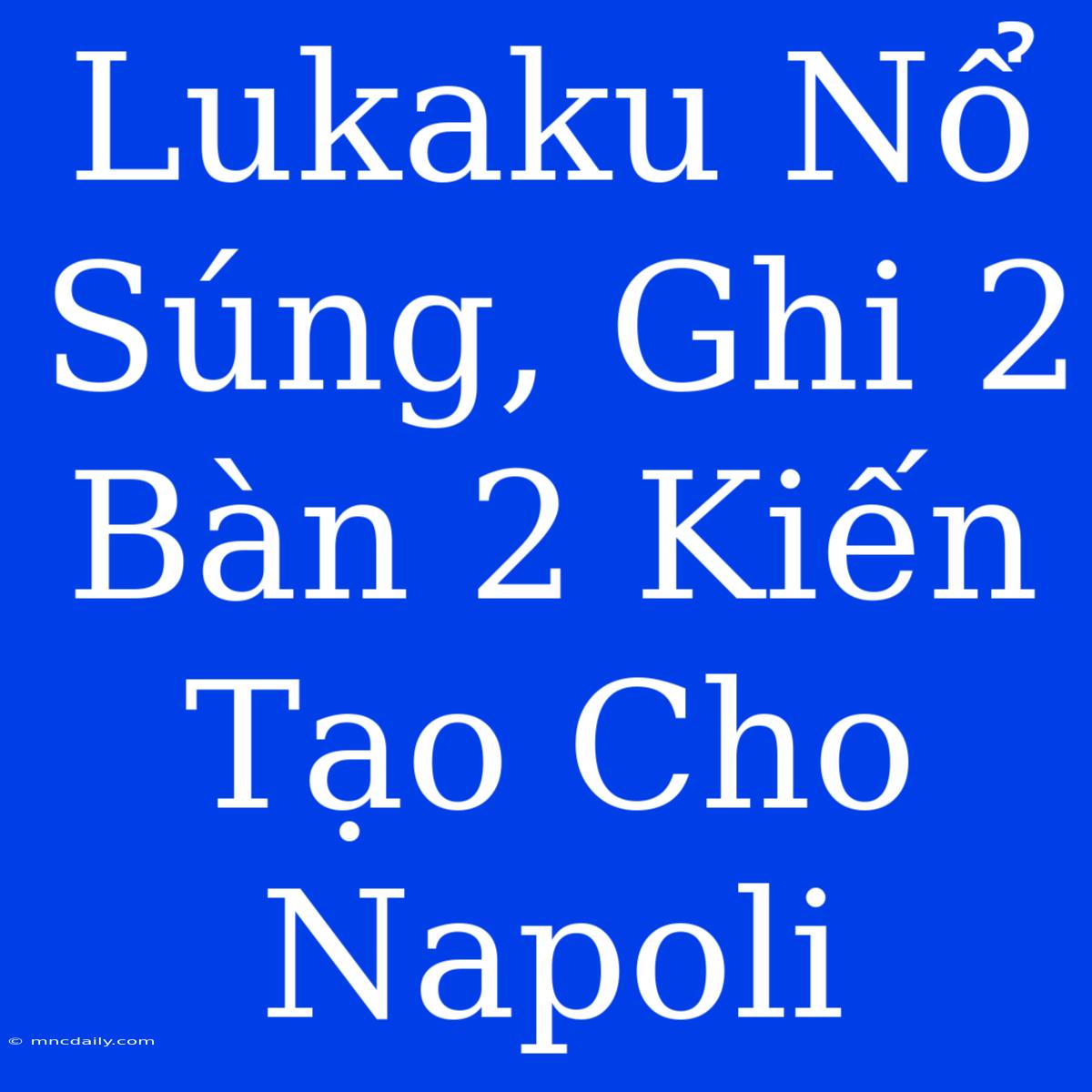 Lukaku Nổ Súng, Ghi 2 Bàn 2 Kiến Tạo Cho Napoli