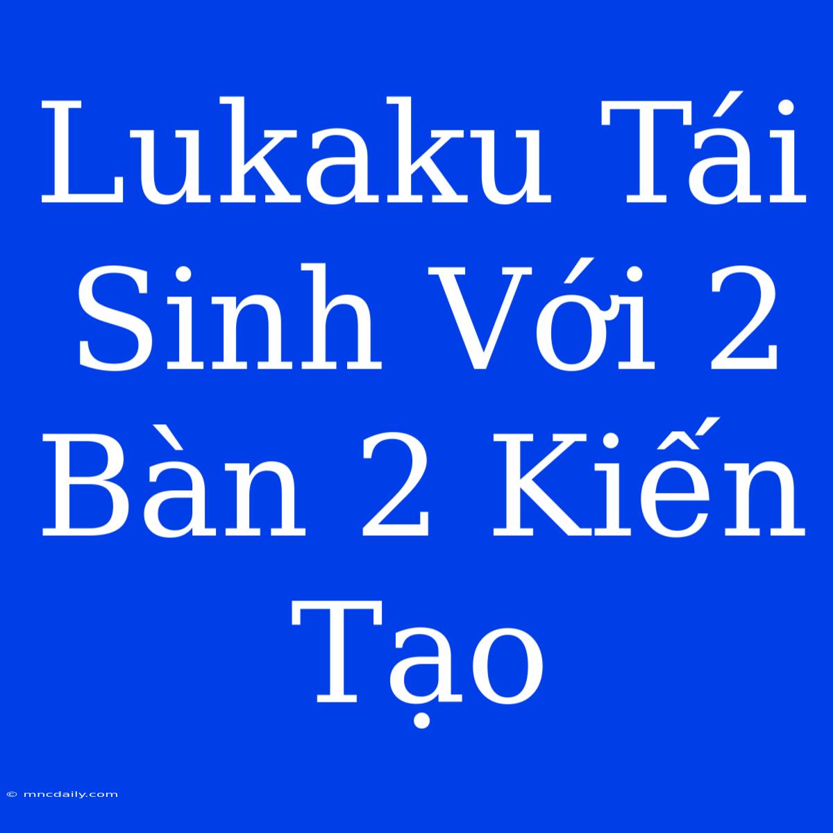 Lukaku Tái Sinh Với 2 Bàn 2 Kiến Tạo