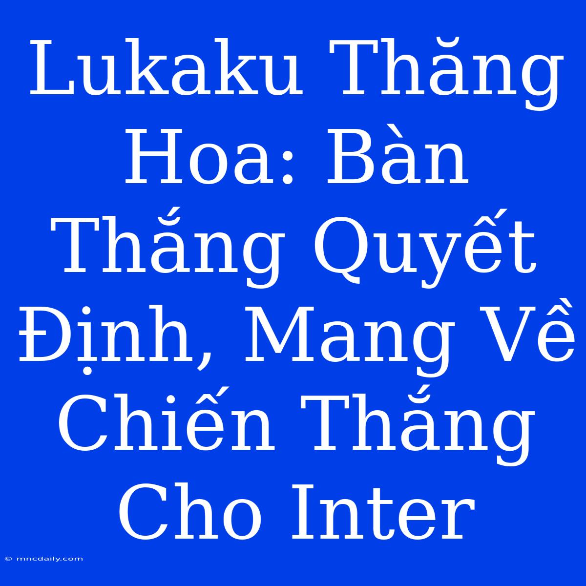 Lukaku Thăng Hoa: Bàn Thắng Quyết Định, Mang Về Chiến Thắng Cho Inter