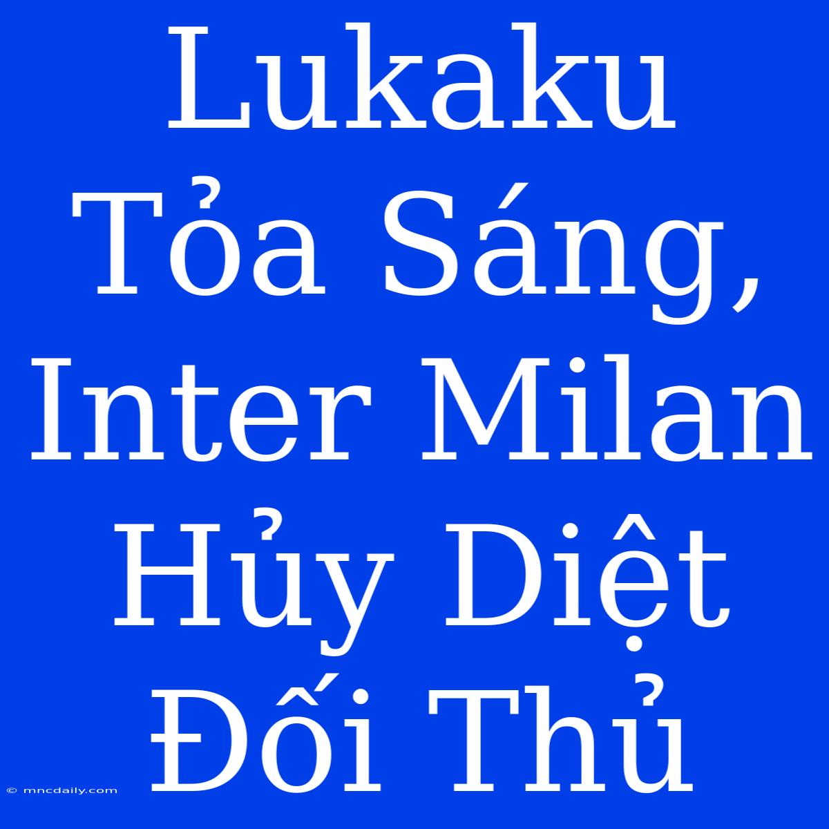 Lukaku Tỏa Sáng, Inter Milan Hủy Diệt Đối Thủ