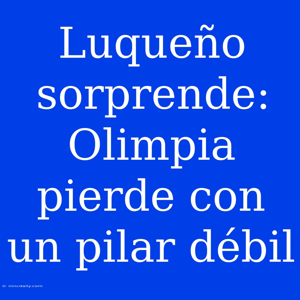 Luqueño Sorprende: Olimpia Pierde Con Un Pilar Débil