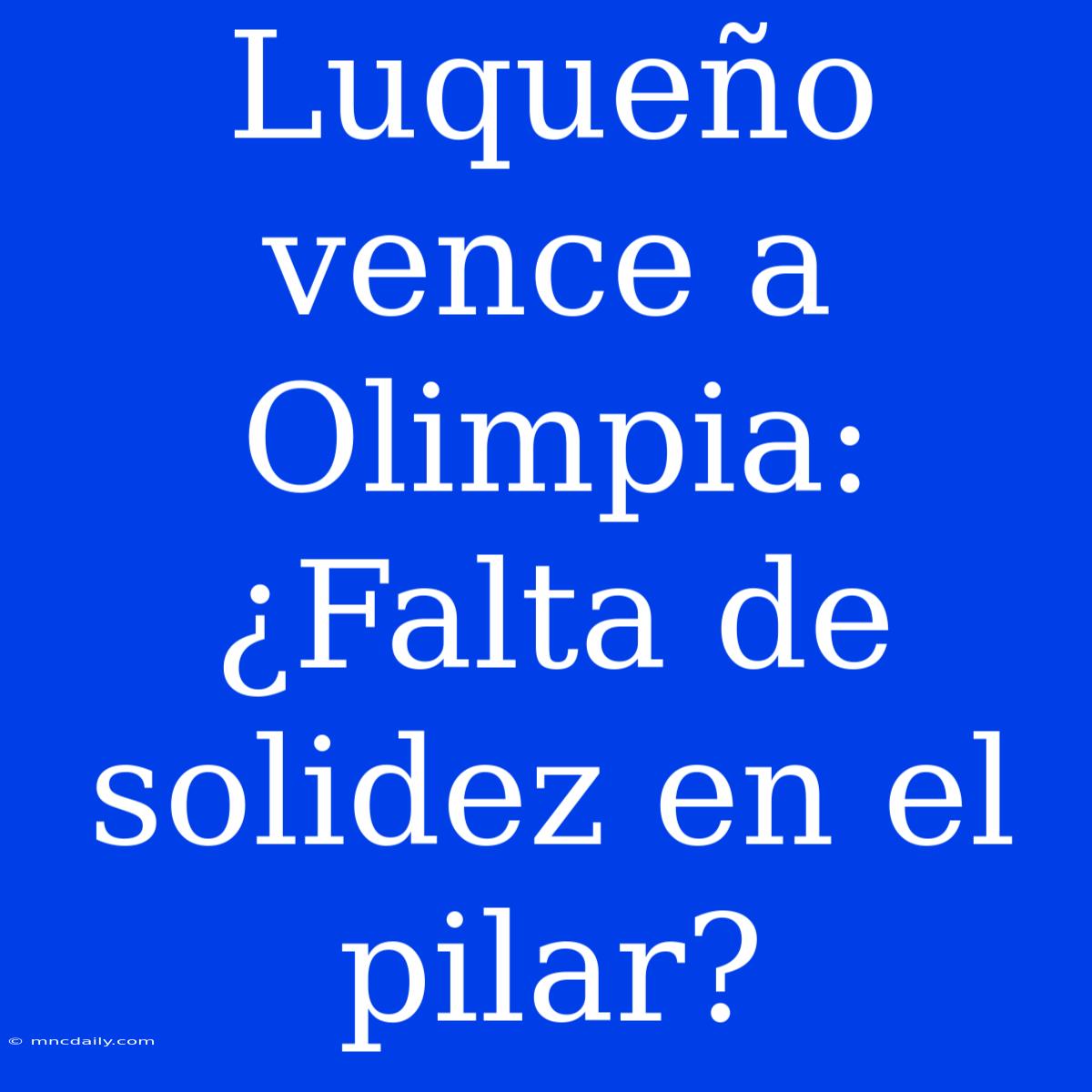 Luqueño Vence A Olimpia: ¿Falta De Solidez En El Pilar?