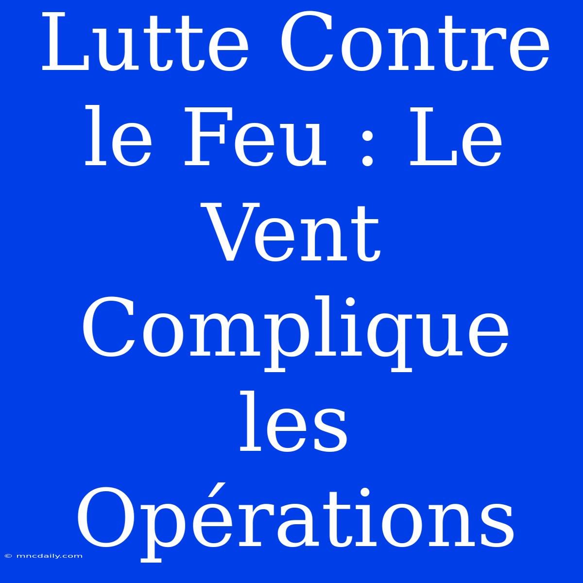 Lutte Contre Le Feu : Le Vent Complique Les Opérations 