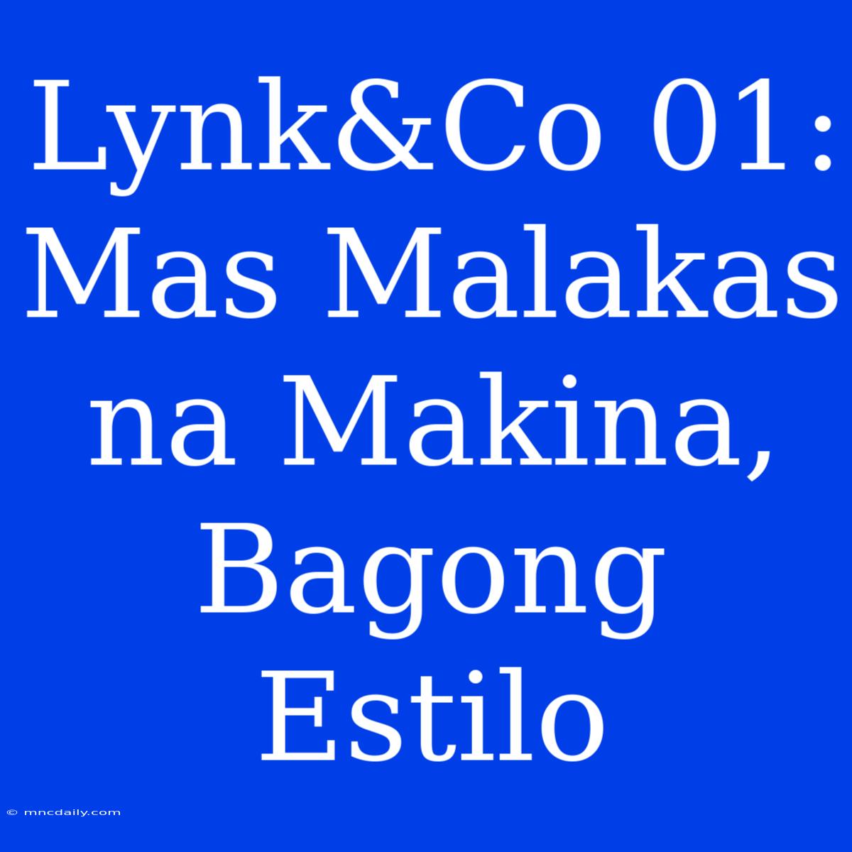 Lynk&Co 01: Mas Malakas Na Makina, Bagong Estilo