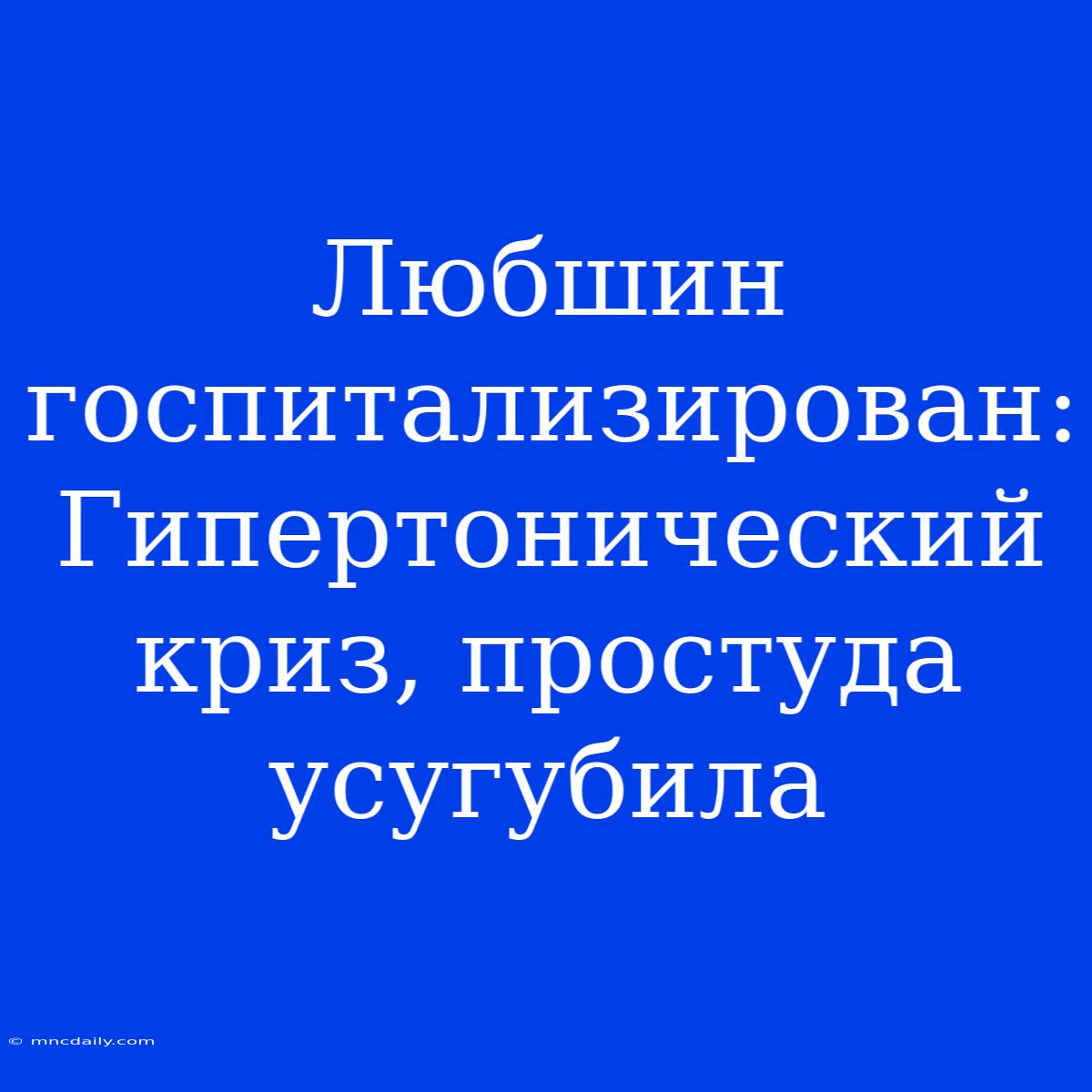 Любшин Госпитализирован: Гипертонический Криз, Простуда Усугубила