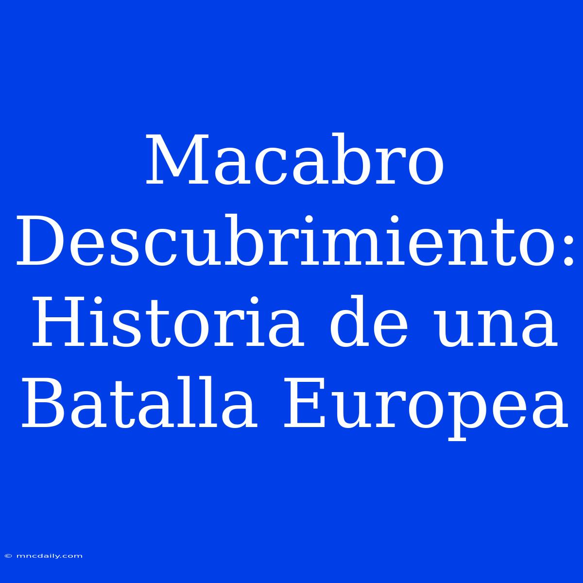 Macabro Descubrimiento: Historia De Una Batalla Europea