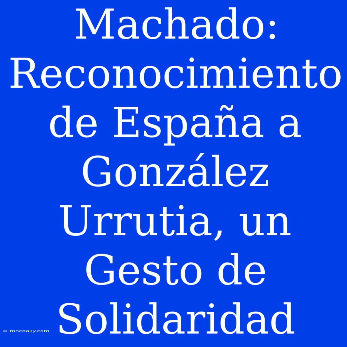 Machado: Reconocimiento De España A González Urrutia, Un Gesto De Solidaridad 