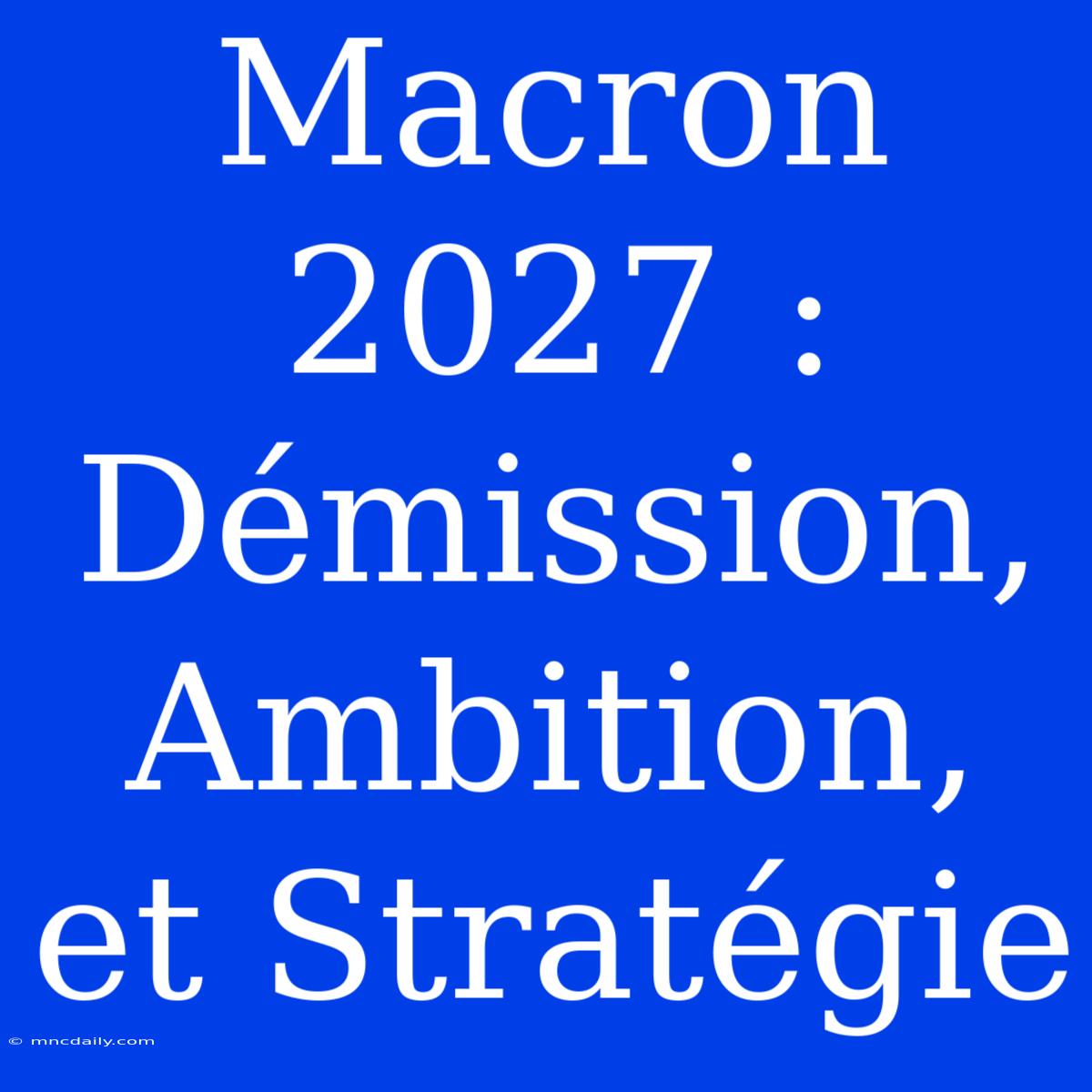 Macron 2027 : Démission, Ambition, Et Stratégie