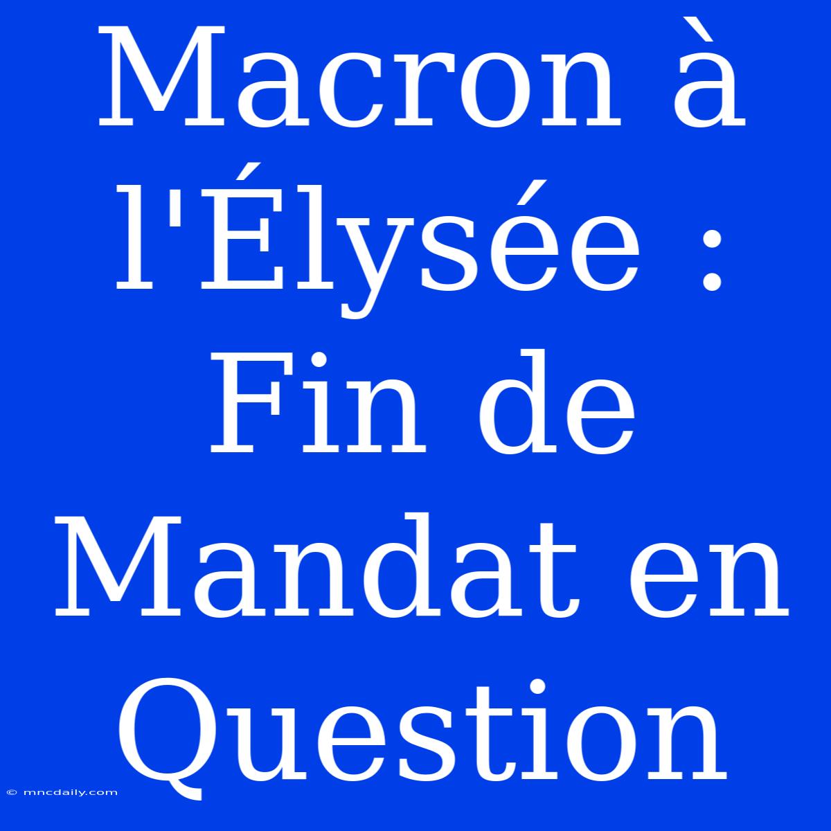 Macron À L'Élysée : Fin De Mandat En Question