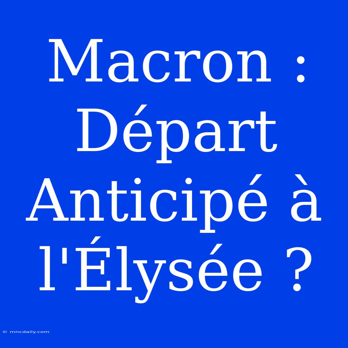 Macron : Départ Anticipé À L'Élysée ? 