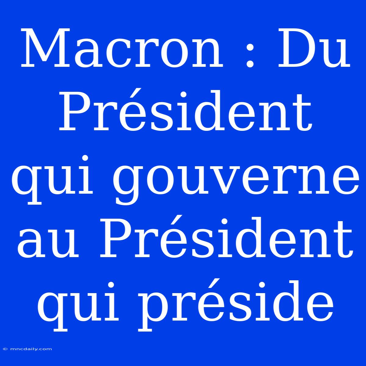 Macron : Du Président Qui Gouverne Au Président Qui Préside