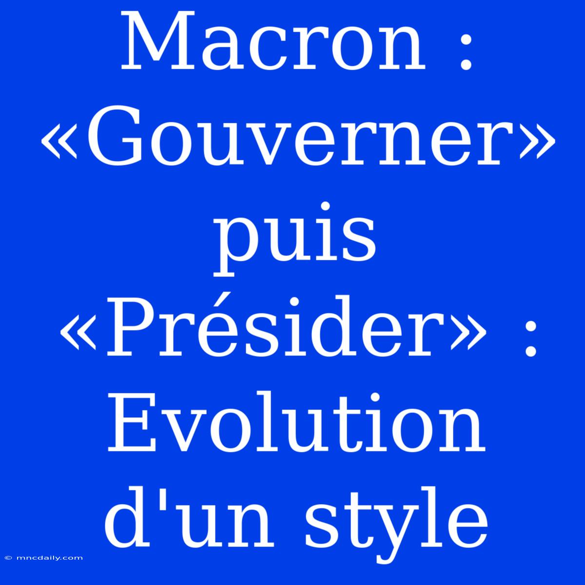 Macron :  «Gouverner» Puis «Présider» : Evolution D'un Style