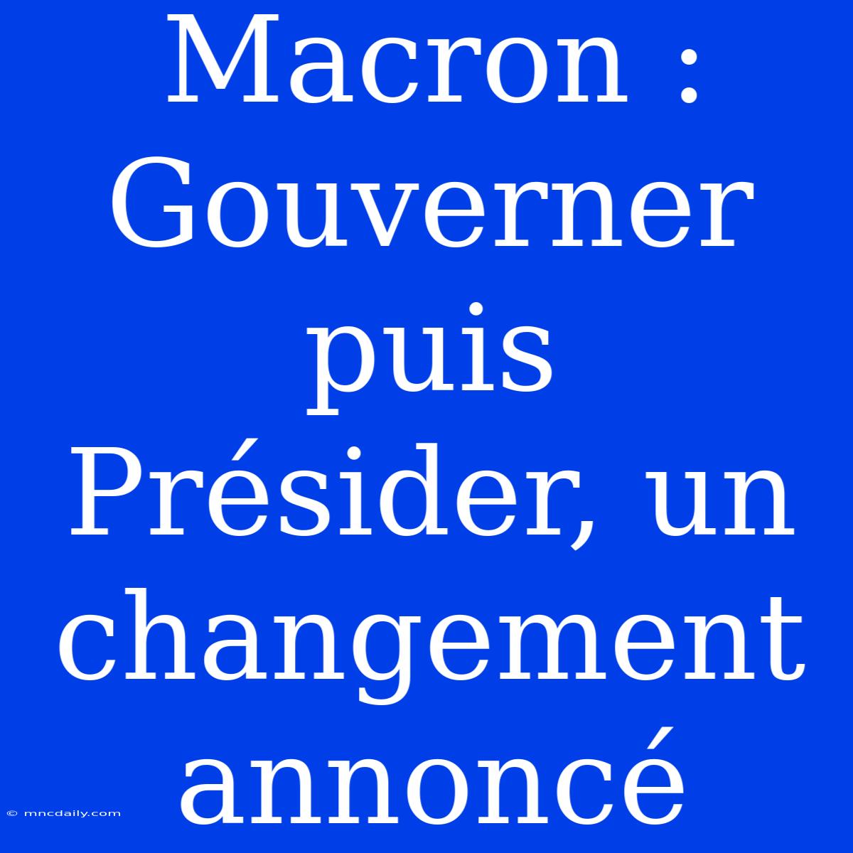 Macron : Gouverner Puis Présider, Un Changement Annoncé 