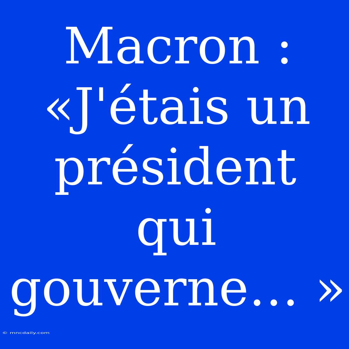 Macron : «J'étais Un Président Qui Gouverne… »