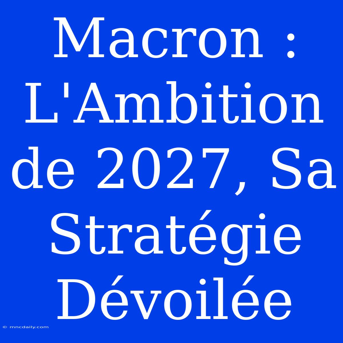 Macron : L'Ambition De 2027, Sa Stratégie Dévoilée 