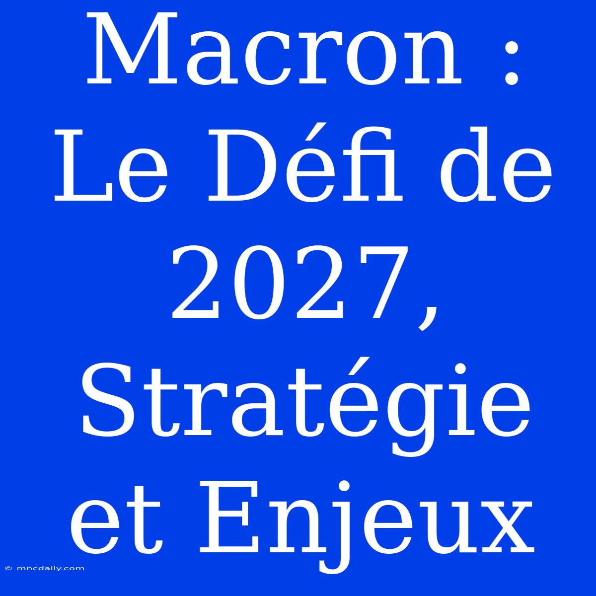 Macron : Le Défi De 2027, Stratégie Et Enjeux