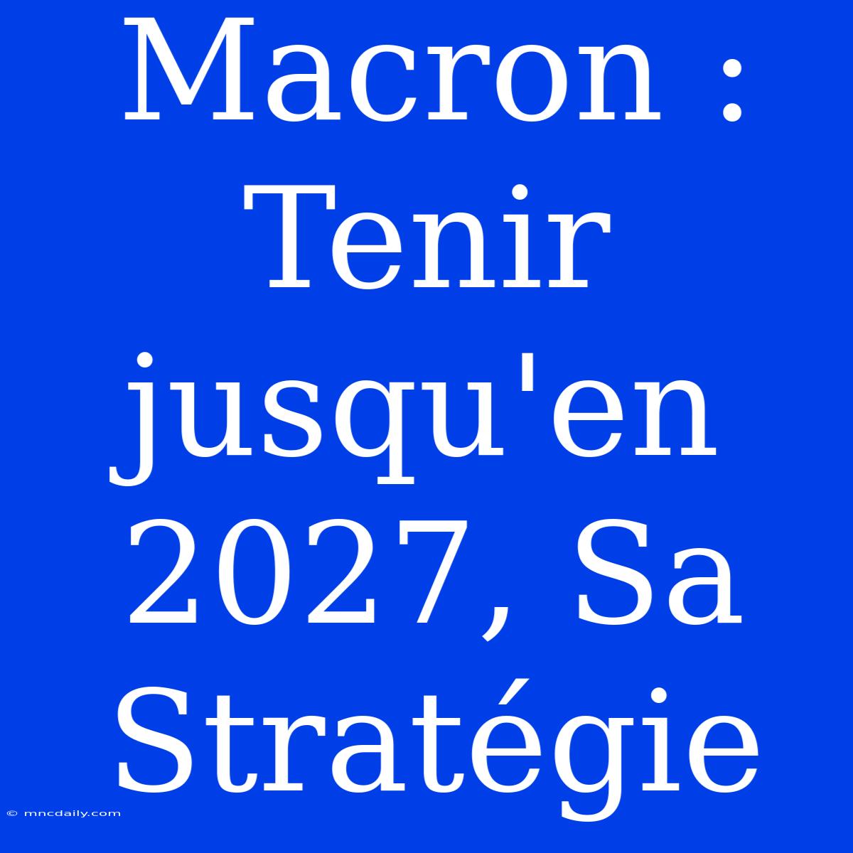 Macron : Tenir Jusqu'en 2027, Sa Stratégie