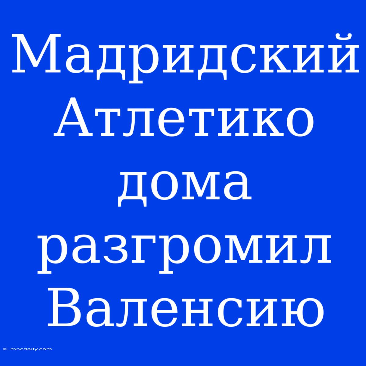 Мадридский Атлетико Дома Разгромил Валенсию