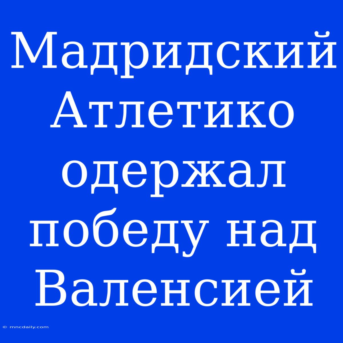 Мадридский Атлетико Одержал Победу Над Валенсией 