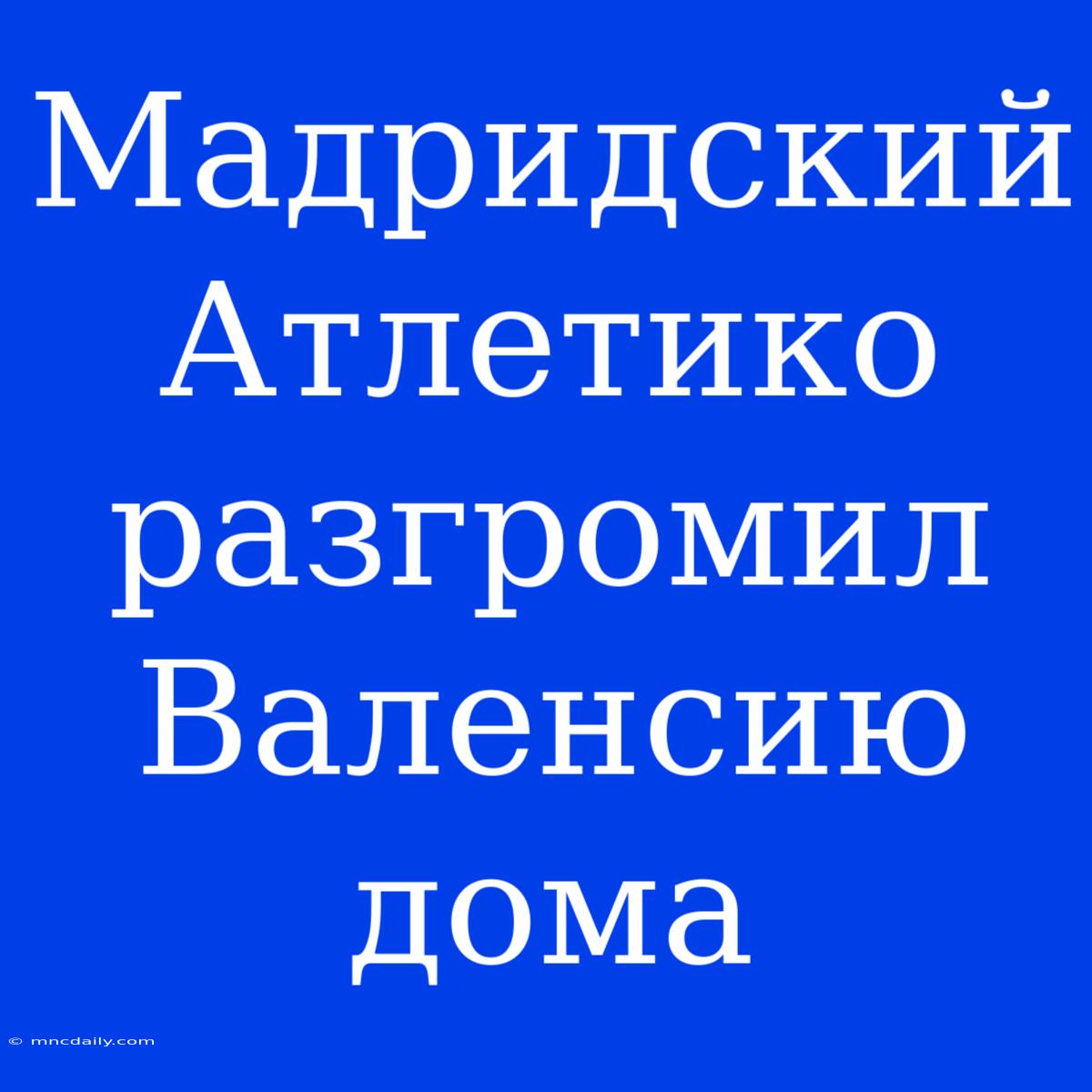 Мадридский Атлетико Разгромил Валенсию Дома