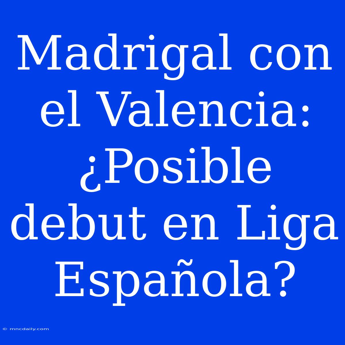 Madrigal Con El Valencia: ¿Posible Debut En Liga Española?