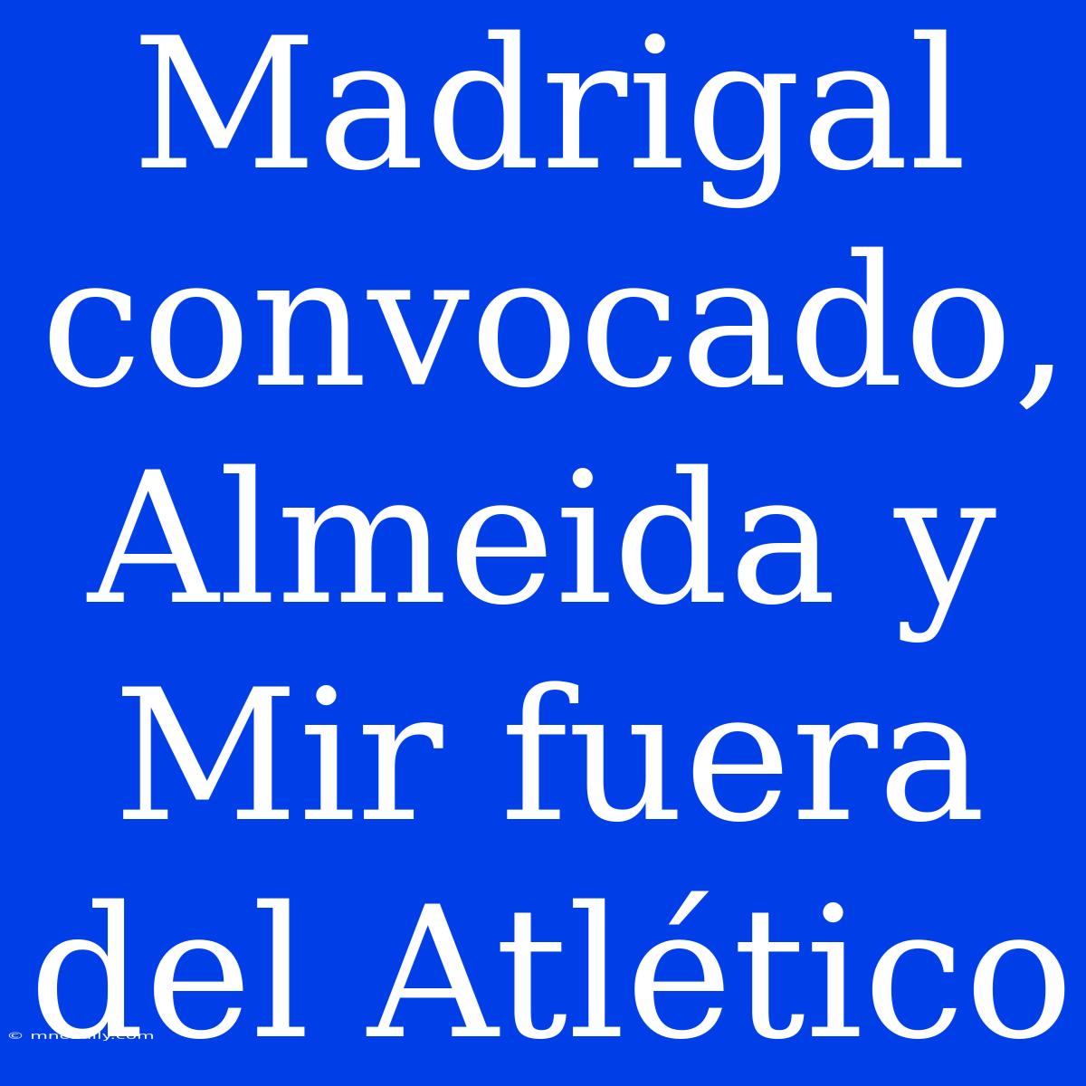 Madrigal Convocado, Almeida Y Mir Fuera Del Atlético